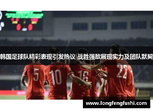 韩国足球队精彩表现引发热议 战胜强敌展现实力及团队默契