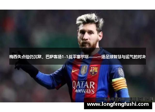 梅西失点但仍沉默，巴萨客场1-1战平塞尔塔——一场足球智慧与运气的对决