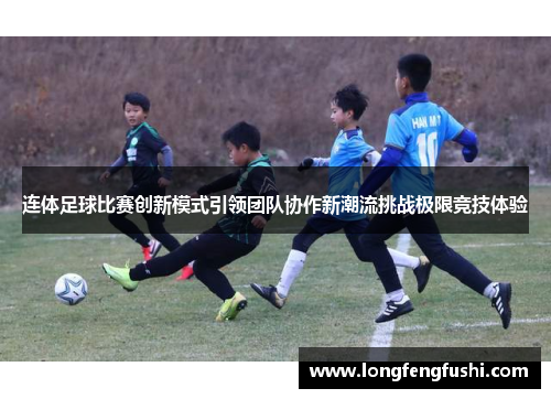 连体足球比赛创新模式引领团队协作新潮流挑战极限竞技体验